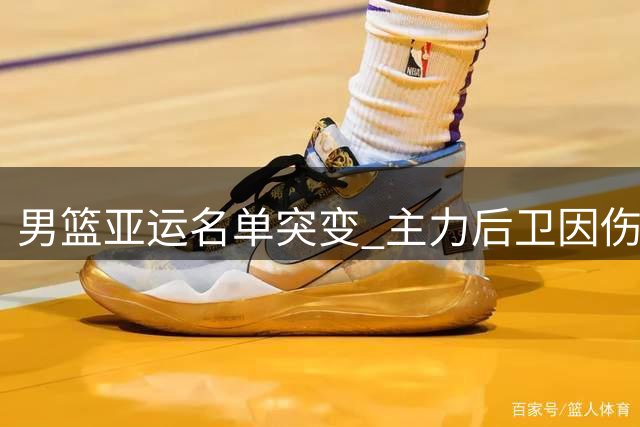 男篮亚运名单突变 主力后卫因伤无缘
